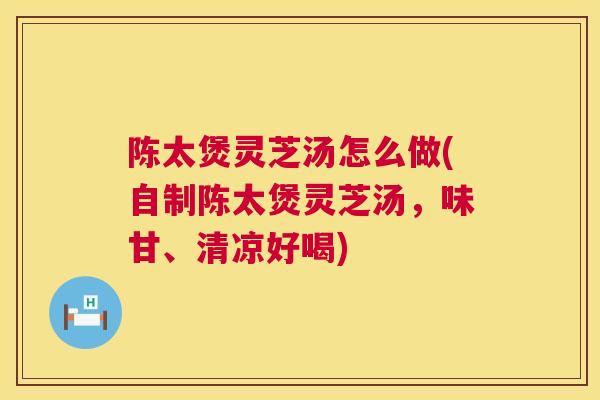 陈太煲灵芝汤怎么做(自制陈太煲灵芝汤，味甘、清凉好喝)  第1张