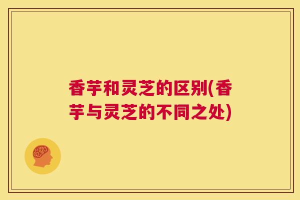 香芋和灵芝的区别(香芋与灵芝的不同之处)  第1张