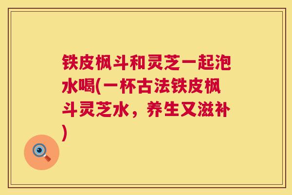 铁皮枫斗和灵芝一起泡水喝(一杯古法铁皮枫斗灵芝水，养生又滋补)  第1张