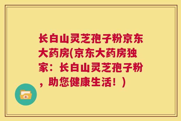 长白山灵芝孢子粉京东大药房(京东大药房独家：长白山灵芝孢子粉，助您健康生活！)  第1张