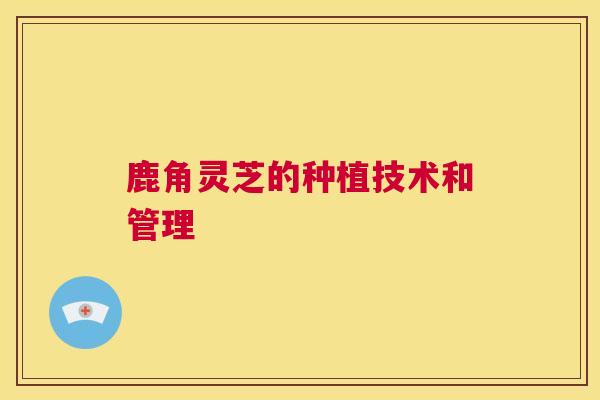 鹿角灵芝的种植技术和管理  第1张