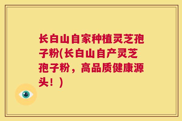 长白山自家种植灵芝孢子粉(长白山自产灵芝孢子粉，高品质健康源头！)  第1张