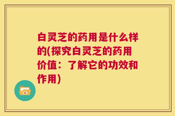 白灵芝的药用是什么样的(探究白灵芝的药用价值：了解它的功效和作用)  第1张