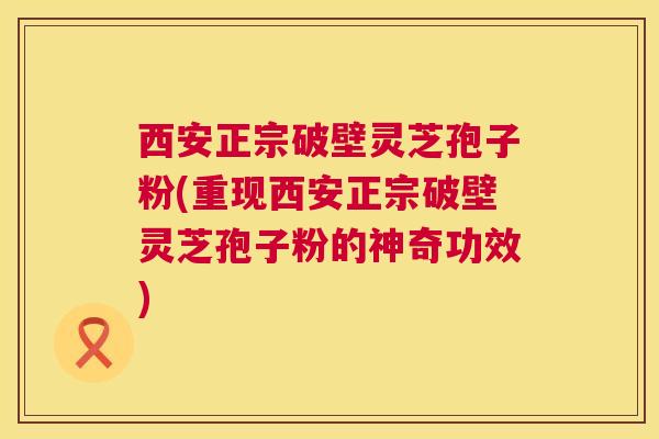 西安正宗破壁灵芝孢子粉(重现西安正宗破壁灵芝孢子粉的神奇功效)  第1张