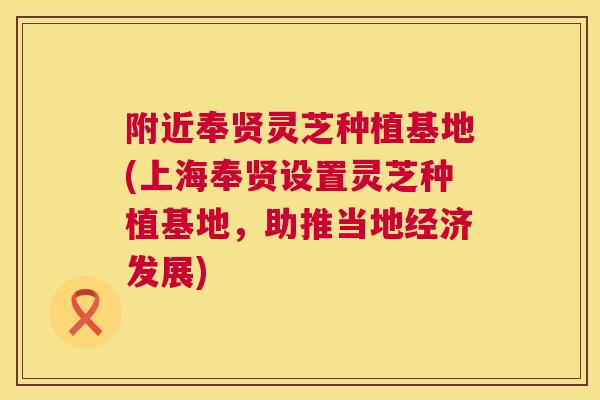 附近奉贤灵芝种植基地(上海奉贤设置灵芝种植基地，助推当地经济发展)  第1张