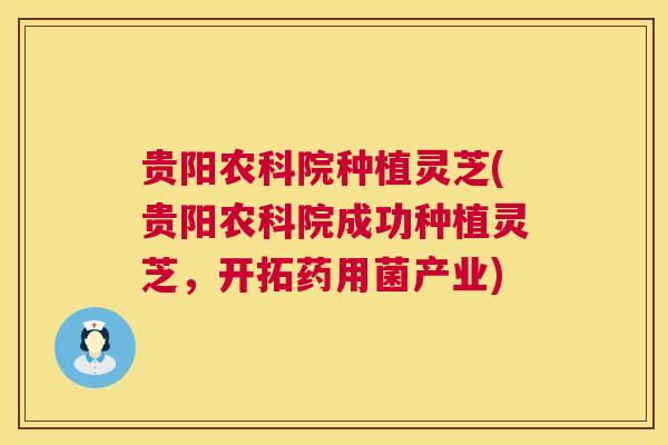 贵阳农科院种植灵芝(贵阳农科院成功种植灵芝，开拓药用菌产业)  第1张