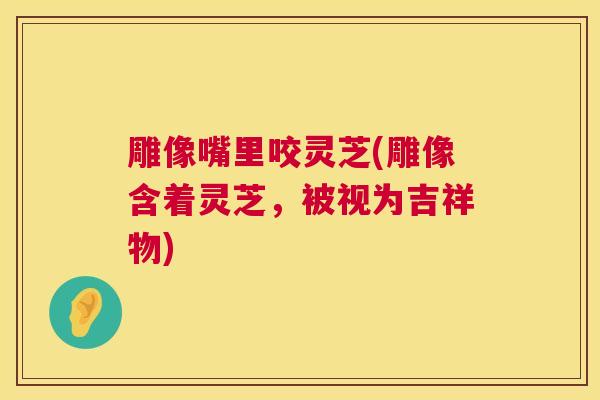 雕像嘴里咬灵芝(雕像含着灵芝，被视为吉祥物)  第1张