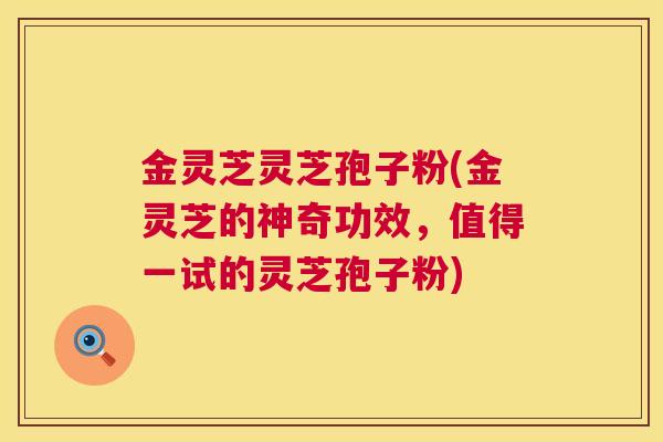 金灵芝灵芝孢子粉(金灵芝的神奇功效，值得一试的灵芝孢子粉)  第1张