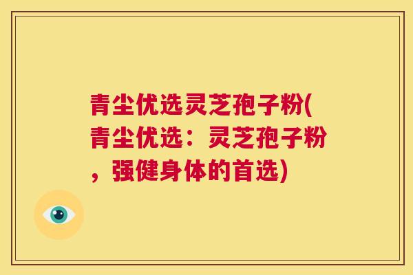 青尘优选灵芝孢子粉(青尘优选：灵芝孢子粉，强健身体的首选)  第1张