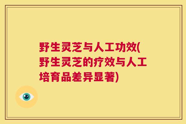 野生灵芝与人工功效(野生灵芝的疗效与人工培育品差异显著)  第1张