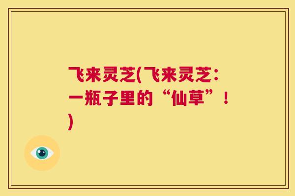 飞来灵芝(飞来灵芝：一瓶子里的“仙草”！)  第1张