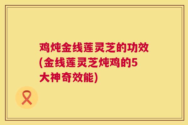 鸡炖金线莲灵芝的功效(金线莲灵芝炖鸡的5大神奇效能)  第1张