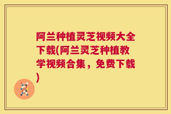 阿兰种植灵芝视频大全下载(阿兰灵芝种植教学视频合集，免费下载)  第1张