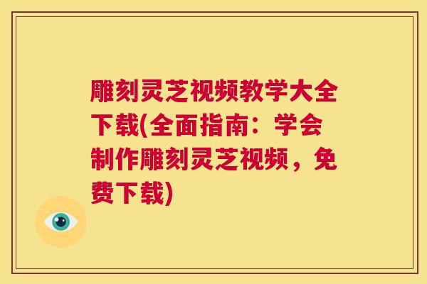 雕刻灵芝视频教学大全下载(全面指南：学会制作雕刻灵芝视频，免费下载)  第1张