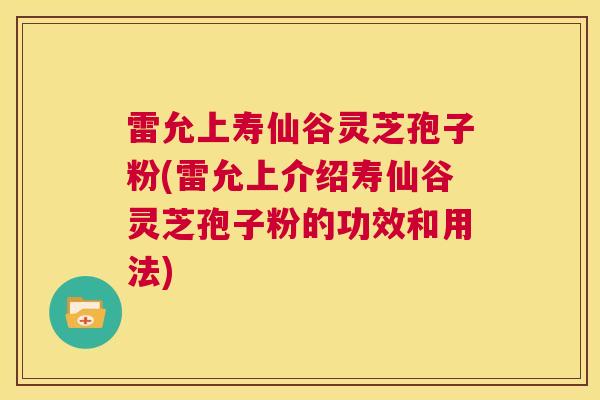 雷允上寿仙谷灵芝孢子粉(雷允上介绍寿仙谷灵芝孢子粉的功效和用法)  第1张