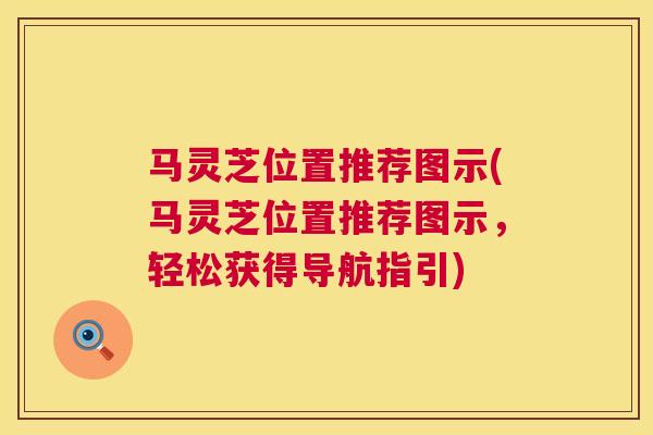 马灵芝位置推荐图示(马灵芝位置推荐图示，轻松获得导航指引)  第1张