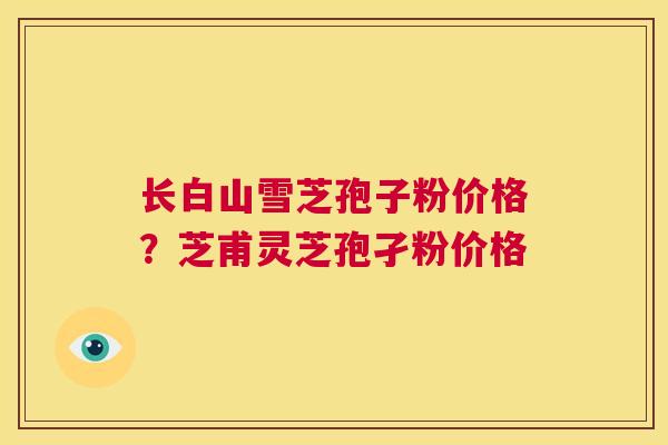 长白山雪芝孢子粉价格？芝甫灵芝孢孑粉价格  第1张