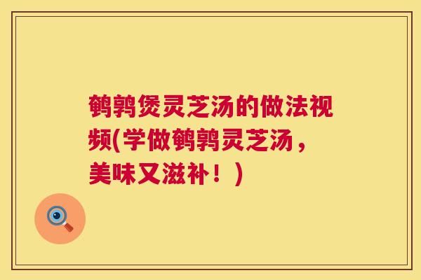 鹌鹑煲灵芝汤的做法视频(学做鹌鹑灵芝汤，美味又滋补！)  第1张