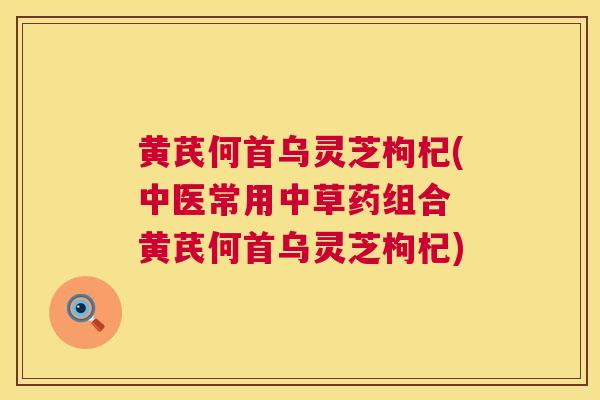 黄芪何首乌灵芝枸杞(中医常用中草药组合 黄芪何首乌灵芝枸杞)  第1张