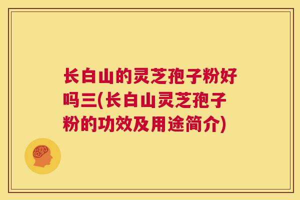 长白山的灵芝孢子粉好吗三(长白山灵芝孢子粉的功效及用途简介)  第1张