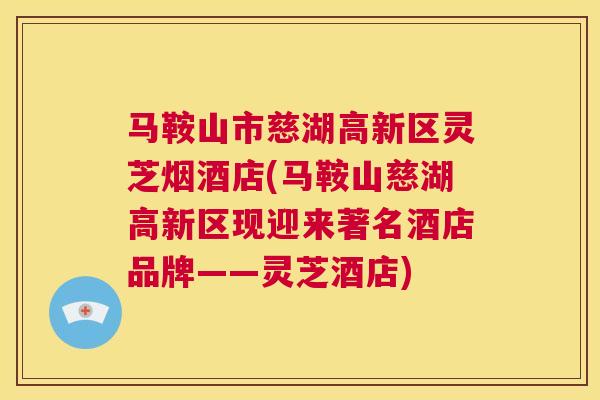 马鞍山市慈湖高新区灵芝烟酒店(马鞍山慈湖高新区现迎来著名酒店品牌——灵芝酒店)  第1张