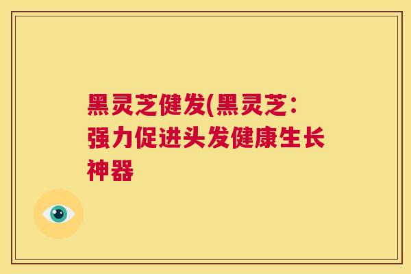 黑灵芝健发(黑灵芝：强力促进头发健康生长神器  第1张