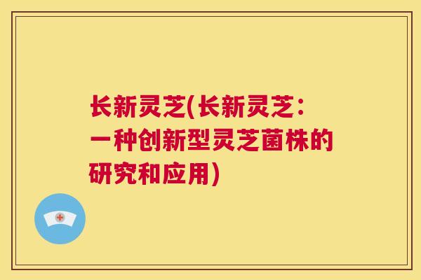 长新灵芝(长新灵芝：一种创新型灵芝菌株的研究和应用)  第1张