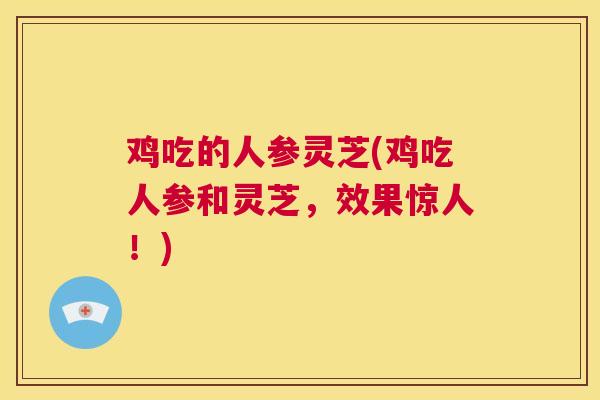 鸡吃的人参灵芝(鸡吃人参和灵芝，效果惊人！)  第1张