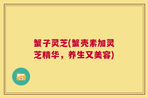 蟹子灵芝(蟹壳素加灵芝精华，养生又美容)  第1张