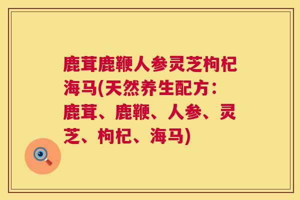 鹿茸鹿鞭人参灵芝枸杞海马(天然养生配方：鹿茸、鹿鞭、人参、灵芝、枸杞、海马)  第1张