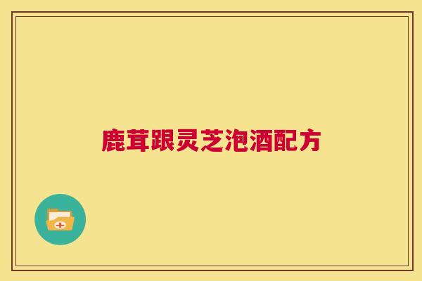 鹿茸跟灵芝泡酒配方  第1张