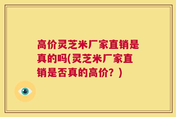 高价灵芝米厂家直销是真的吗(灵芝米厂家直销是否真的高价？)  第1张