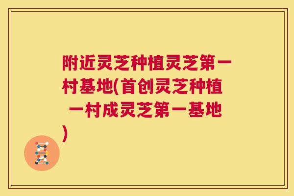 附近灵芝种植灵芝第一村基地(首创灵芝种植 一村成灵芝第一基地) 第1张 附近灵芝种植灵芝第一村基地(首创灵芝种植 一村成灵芝第一基地) 第1张