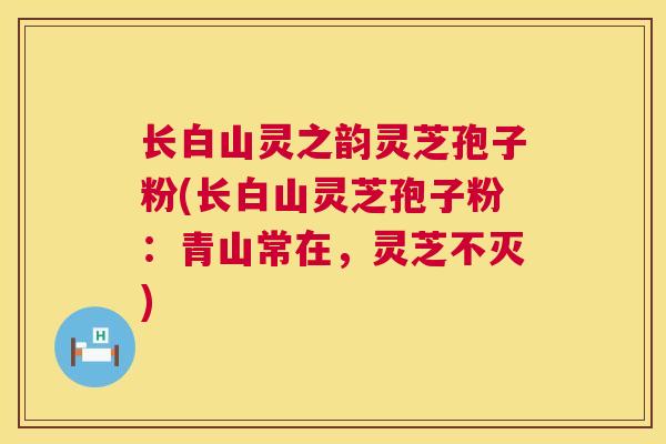 长白山灵之韵灵芝孢子粉(长白山灵芝孢子粉：青山常在，灵芝不灭)  第1张
