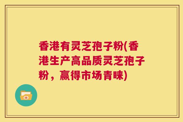 香港有灵芝孢子粉(香港生产高品质灵芝孢子粉，赢得市场青睐)  第1张