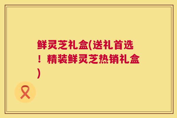 鲜灵芝礼盒(送礼首选！精装鲜灵芝热销礼盒)  第1张