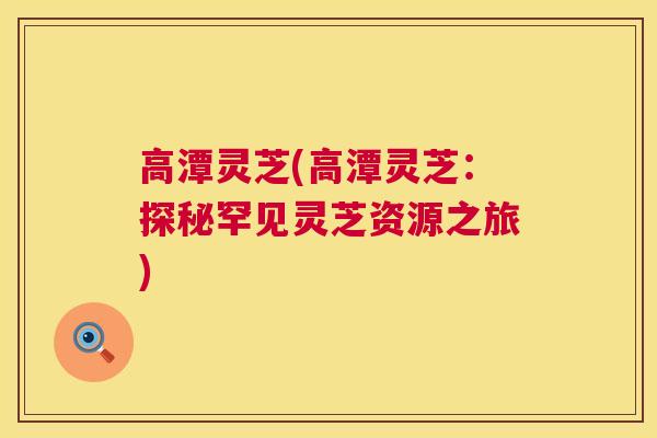 高潭灵芝(高潭灵芝：探秘罕见灵芝资源之旅)  第1张