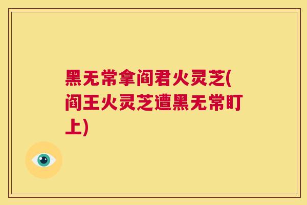 黑无常拿阎君火灵芝(阎王火灵芝遭黑无常盯上)  第1张