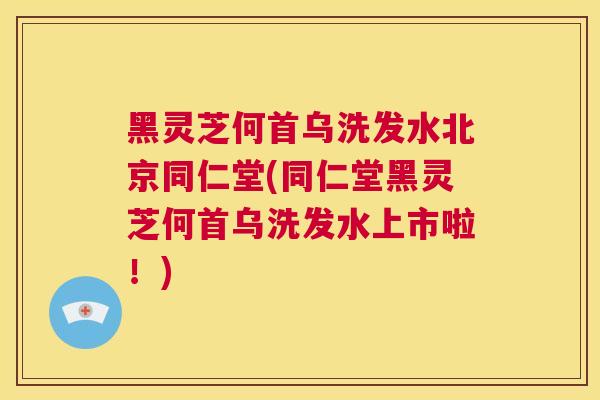 黑灵芝何首乌洗发水北京同仁堂(同仁堂黑灵芝何首乌洗发水上市啦！)  第1张