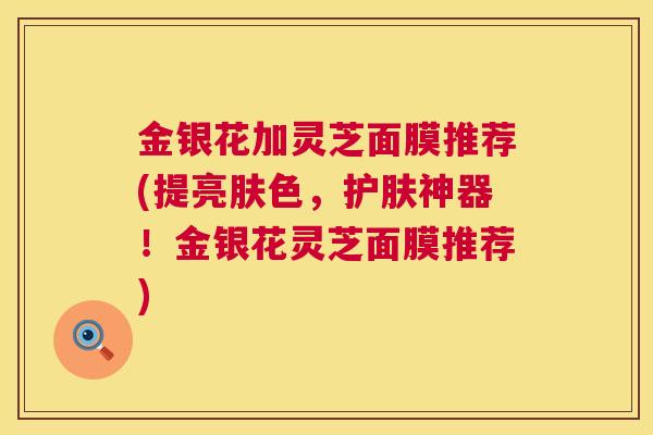 金银花加灵芝面膜推荐(提亮肤色，护肤神器！金银花灵芝面膜推荐)  第1张