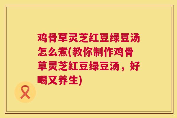 鸡骨草灵芝红豆绿豆汤怎么煮(教你制作鸡骨草灵芝红豆绿豆汤，好喝又养生)  第1张