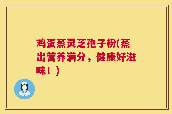 鸡蛋蒸灵芝孢子粉(蒸出营养满分，健康好滋味！)  第1张
