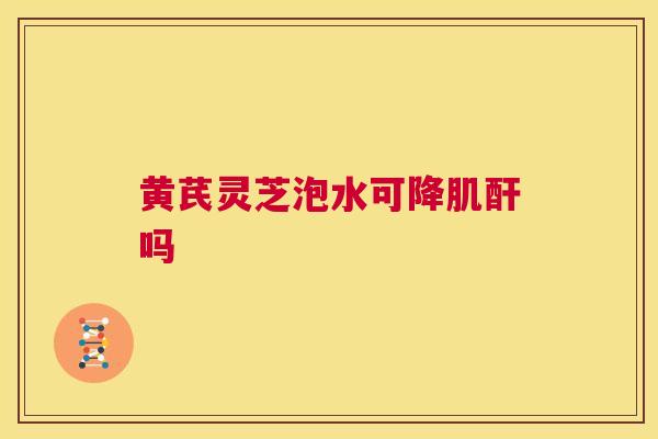 黄芪灵芝泡水可降肌酐吗  第1张