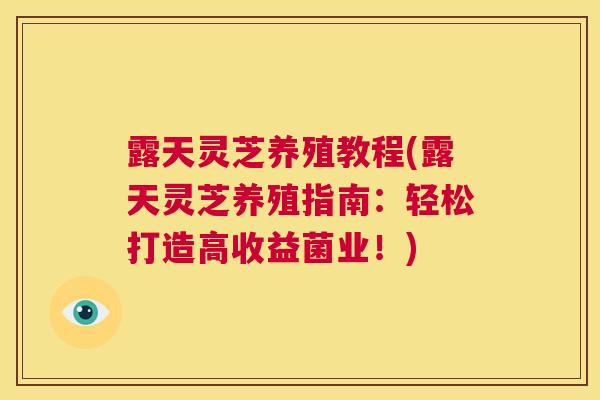 露天灵芝养殖教程(露天灵芝养殖指南：轻松打造高收益菌业！)  第1张