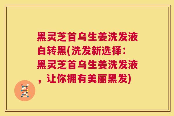 黑灵芝首乌生姜洗发液白转黑(洗发新选择：黑灵芝首乌生姜洗发液，让你拥有美丽黑发)  第1张