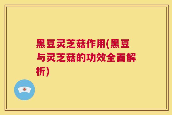 黑豆灵芝菇作用(黑豆与灵芝菇的功效全面解析) 第1张 黑豆灵芝菇作用(黑豆与灵芝菇的功效全面解析) 第1张
