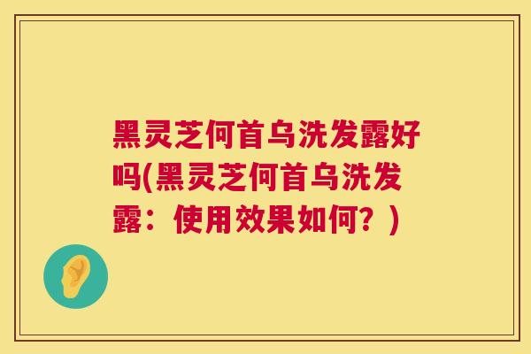 黑灵芝何首乌洗发露好吗(黑灵芝何首乌洗发露：使用效果如何？)  第1张