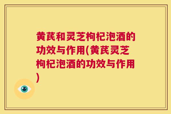 黄芪和灵芝枸杞泡酒的功效与作用(黄芪灵芝枸杞泡酒的功效与作用)  第1张