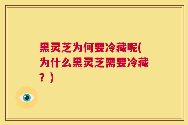 黑灵芝为何要冷藏呢(为什么黑灵芝需要冷藏？)  第1张