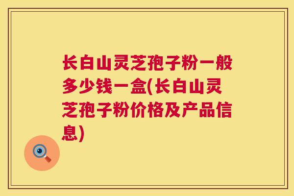 长白山灵芝孢子粉一般多少钱一盒(长白山灵芝孢子粉价格及产品信息)  第1张